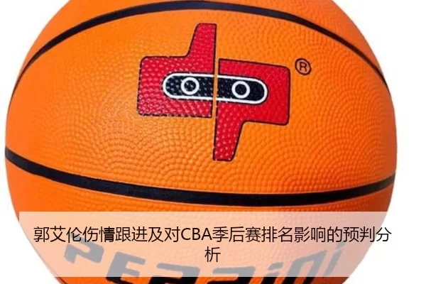 郭艾伦伤情跟进及对CBA季后赛排名影响的预判分析