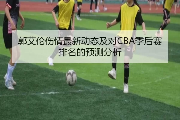 郭艾伦伤情最新动态及对CBA季后赛排名的预测分析