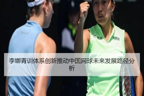 李娜青训体系创新推动中国网球未来发展路径分析