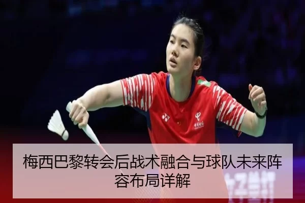 梅西巴黎转会后战术融合与球队未来阵容布局详解