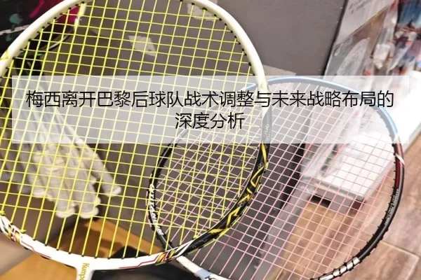 梅西离开巴黎后球队战术调整与未来战略布局的深度分析