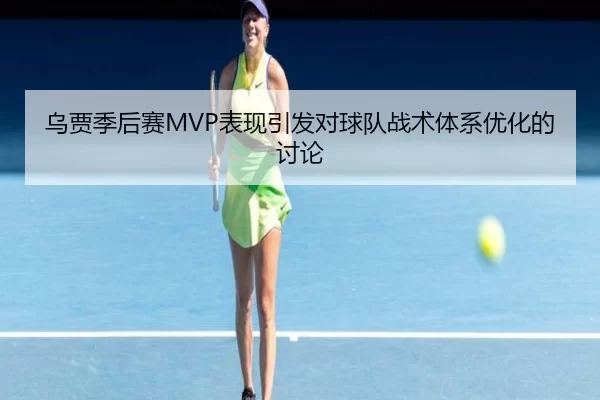 乌贾季后赛MVP表现引发对球队战术体系优化的讨论