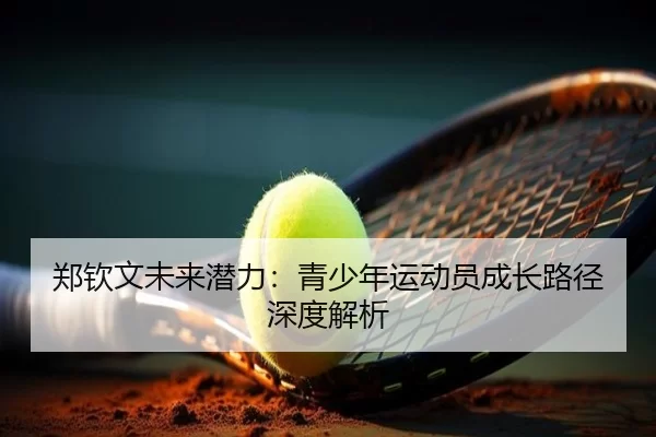 郑钦文未来潜力：青少年运动员成长路径深度解析